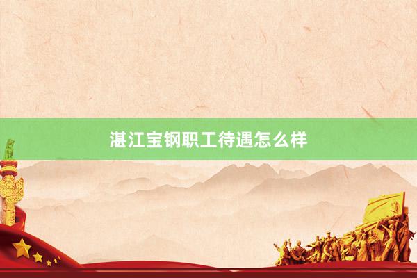 湛江宝钢职工待遇怎么样