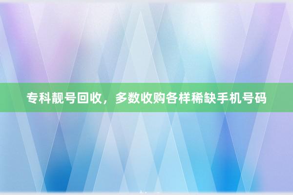 专科靓号回收，多数收购各样稀缺手机号码